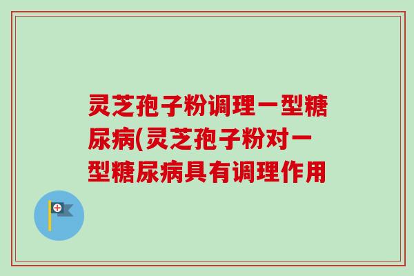 灵芝孢子粉调理一型(灵芝孢子粉对一型具有调理作用 灵芝孢子粉调理一型(灵芝孢子粉对一型具有调理作用