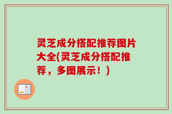 灵芝成分搭配推荐图片大全(灵芝成分搭配推荐，多图展示！)
