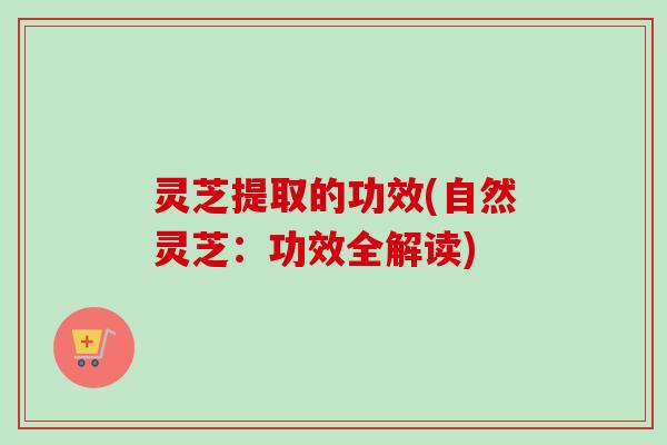 灵芝提取的功效(自然灵芝：功效全解读)