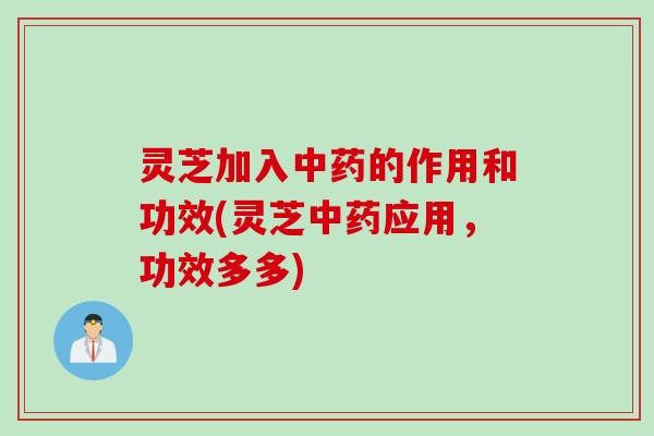 灵芝加入中药的作用和功效(灵芝中药应用，功效多多)