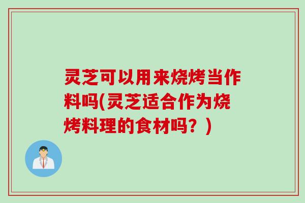 灵芝可以用来烧烤当作料吗(灵芝适合作为烧烤料理的食材吗？)