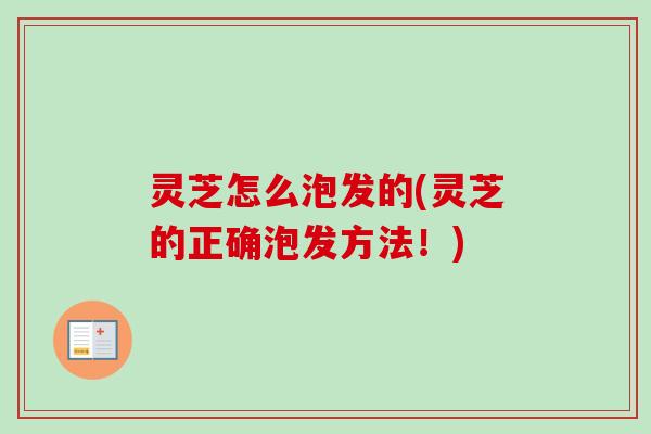 灵芝怎么泡发的(灵芝的正确泡发方法！)