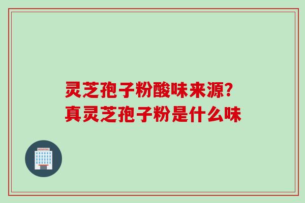 灵芝孢子粉酸味来源？真灵芝孢子粉是什么味