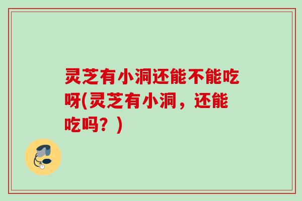 灵芝有小洞还能不能吃呀(灵芝有小洞,还能吃吗?) 灵芝有小洞还能不能吃呀(灵芝有小洞,还能吃吗?)