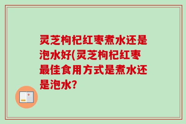 灵芝枸杞红枣煮水还是泡水好(灵芝枸杞红枣最佳食用方式是煮水还是泡水？