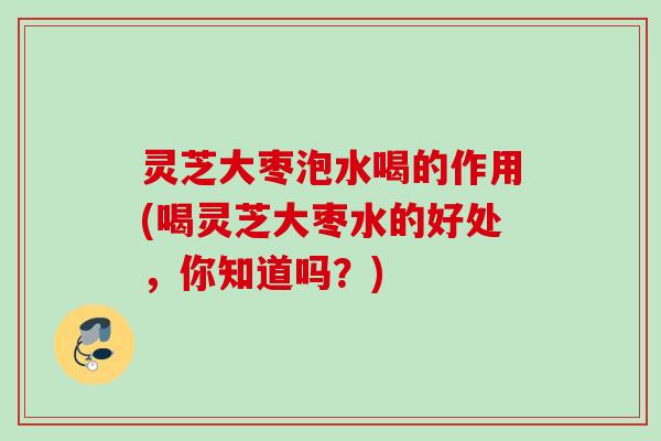 灵芝大枣泡水喝的作用(喝灵芝大枣水的好处,你知道吗?) 灵芝大枣泡水喝的作用(喝灵芝大枣水的好处,你知道吗?)