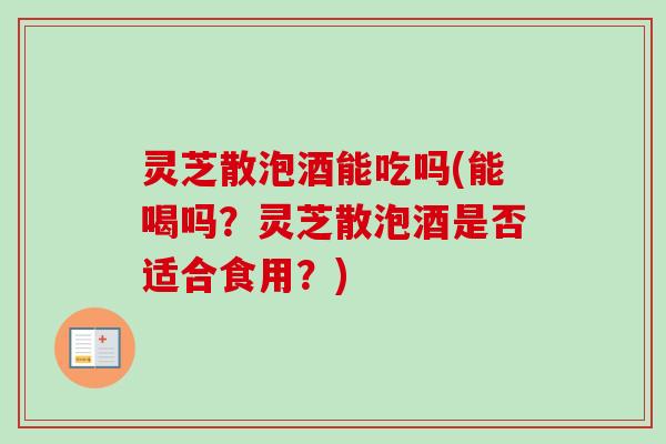 灵芝散泡酒能吃吗(能喝吗？灵芝散泡酒是否适合食用？)