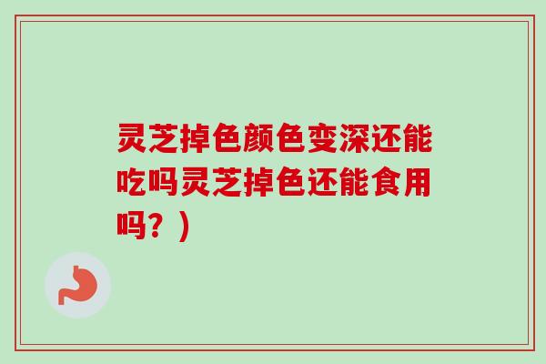 灵芝掉色颜色变深还能吃吗灵芝掉色还能食用吗？)