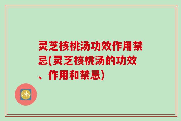 灵芝核桃汤功效作用禁忌(灵芝核桃汤的功效、作用和禁忌) 灵芝核桃汤功效作用禁忌(灵芝核桃汤的功效、作用和禁忌)
