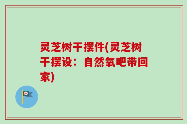灵芝树干摆件(灵芝树干摆设：自然氧吧带回家)