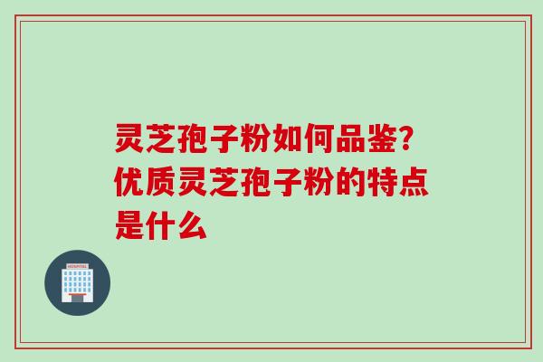 灵芝孢子粉如何品鉴？优质灵芝孢子粉的特点是什么