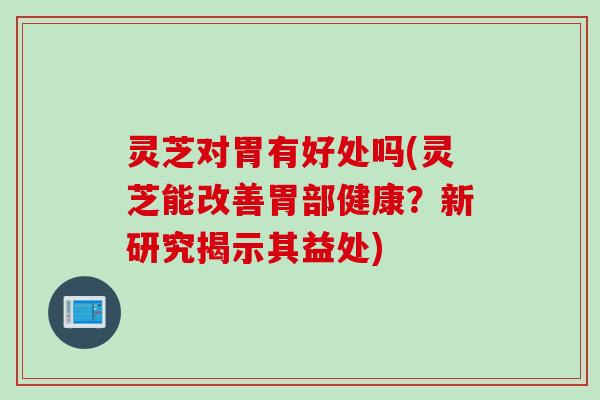 灵芝对胃有好处吗(灵芝能改善胃部健康？新研究揭示其益处)