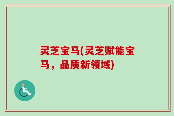 灵芝宝马(灵芝赋能宝马，品质新领域)