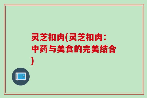灵芝扣肉(灵芝扣肉:与美食的完美结合) 灵芝扣肉(灵芝扣肉:与美食的完美结合)
