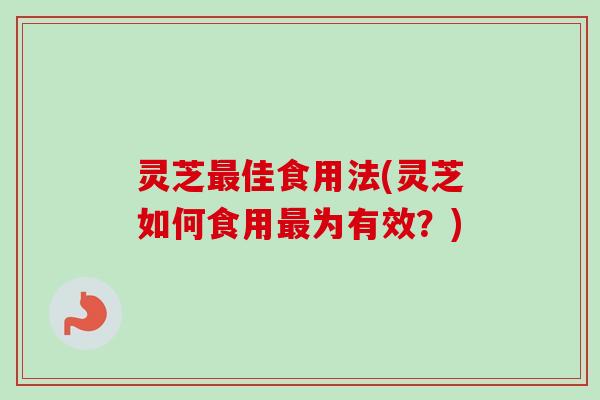 灵芝佳食用法(灵芝如何食用为有效？)