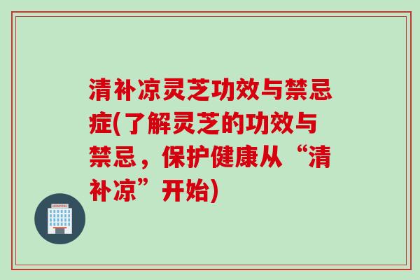 清补凉灵芝功效与禁忌症(了解灵芝的功效与禁忌，保护健康从“清补凉”开始)