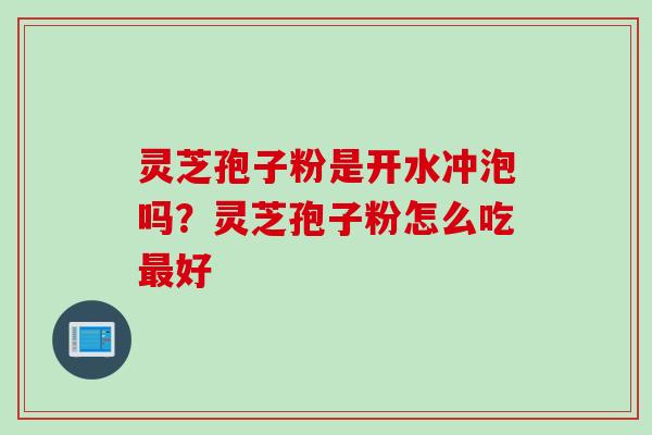 灵芝孢子粉是开水冲泡吗？灵芝孢子粉怎么吃最好