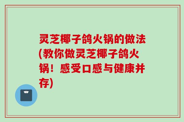 灵芝椰子鸽火锅的做法(教你做灵芝椰子鸽火锅!感受口感与健康并存) 灵芝椰子鸽火锅的做法(教你做灵芝椰子鸽火锅!感受口感与健康并存)