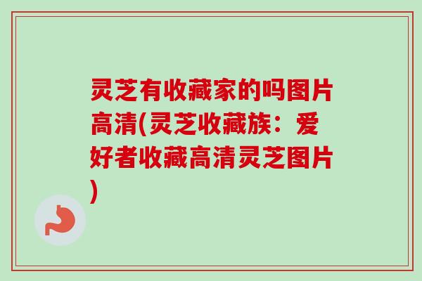 灵芝有收藏家的吗图片高清(灵芝收藏族:爱好者收藏高清灵芝图片) 灵芝有收藏家的吗图片高清(灵芝收藏族:爱好者收藏高清灵芝图片)