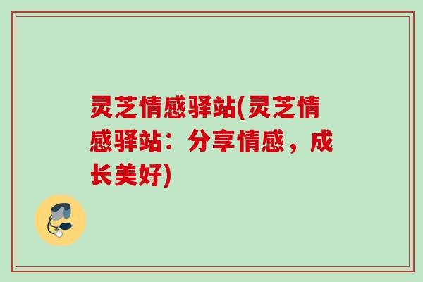 灵芝情感驿站(灵芝情感驿站：分享情感，成长美好)