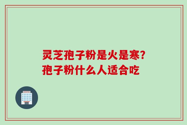 灵芝孢子粉是火是寒？孢子粉什么人适合吃
