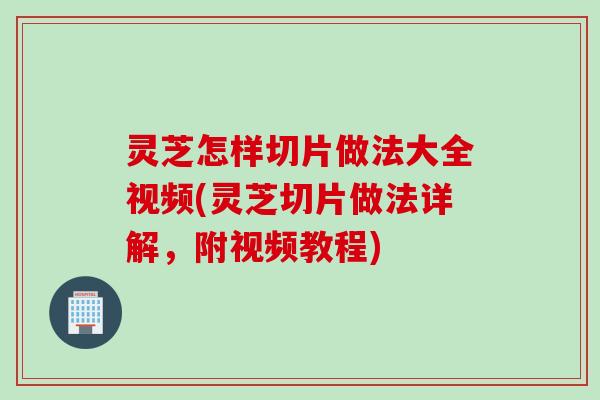 灵芝怎样切片做法大全视频(灵芝切片做法详解，附视频教程)