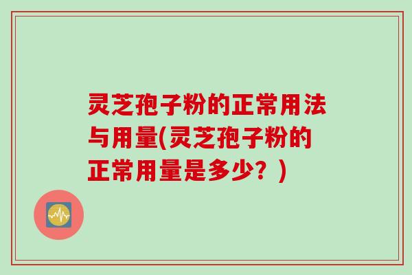 灵芝孢子粉的正常用法与用量(灵芝孢子粉的正常用量是多少?) 灵芝孢子粉的正常用法与用量(灵芝孢子粉的正常用量是多少?)