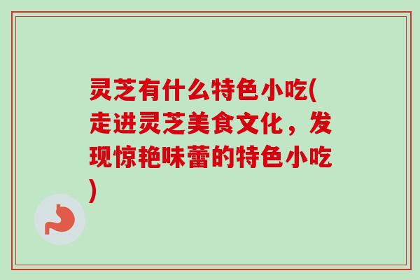 灵芝有什么特色小吃(走进灵芝美食文化，发现惊艳味蕾的特色小吃)