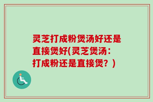 灵芝打成粉煲汤好还是直接煲好(灵芝煲汤:打成粉还是直接煲?) 灵芝打成粉煲汤好还是直接煲好(灵芝煲汤:打成粉还是直接煲?)