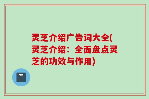 灵芝介绍广告词大全(灵芝介绍：全面盘点灵芝的功效与作用)