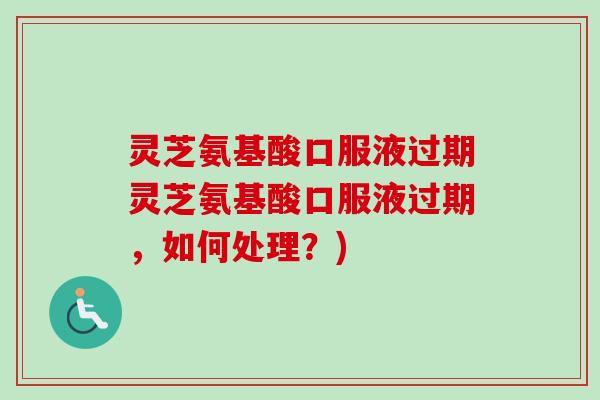 灵芝氨基酸口服液过期灵芝氨基酸口服液过期，如何处理？)