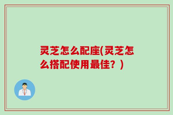 灵芝怎么配座(灵芝怎么搭配使用最佳？)