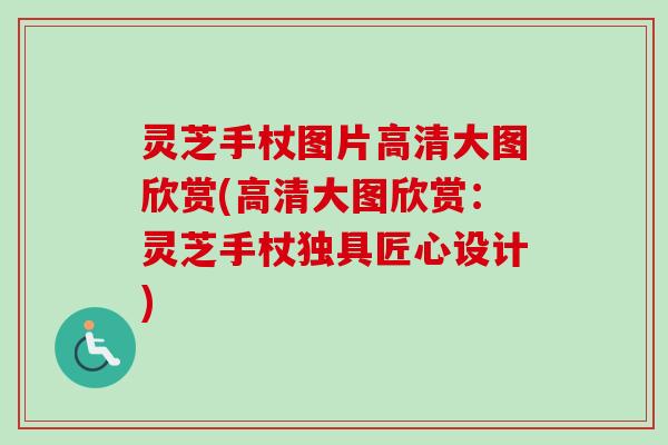 灵芝手杖图片高清大图欣赏(高清大图欣赏：灵芝手杖独具匠心设计)