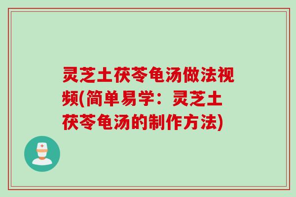 灵芝土茯苓龟汤做法视频(简单易学：灵芝土茯苓龟汤的制作方法)
