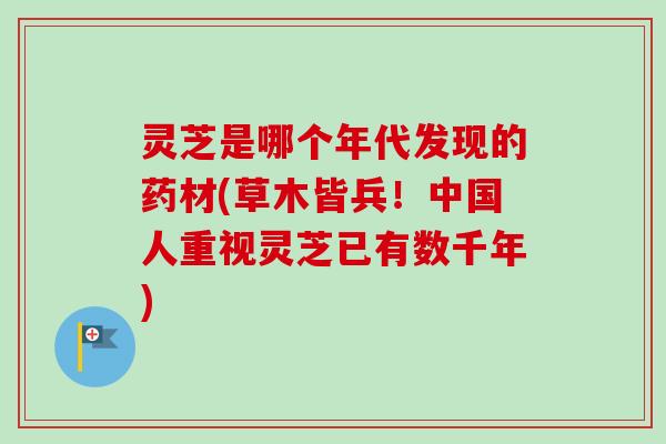 灵芝是哪个年代发现的药材(草木皆兵！中国人重视灵芝已有数千年)