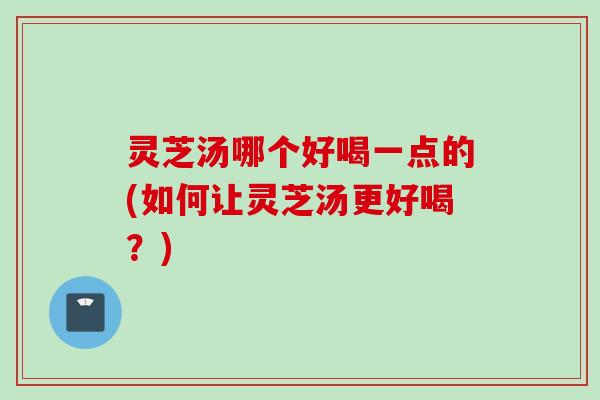 灵芝汤哪个好喝一点的(如何让灵芝汤更好喝？)