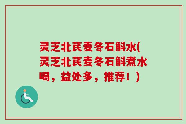 灵芝北芪麦冬石斛水(灵芝北芪麦冬石斛煮水喝，益处多，推荐！)