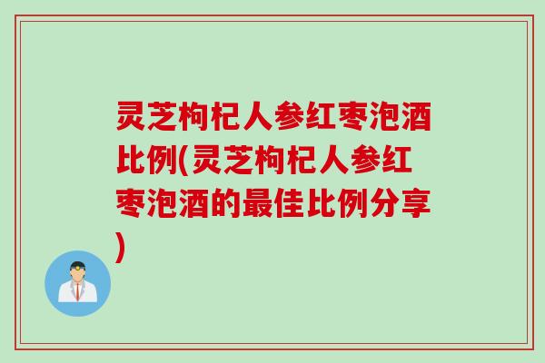 灵芝枸杞人参红枣泡酒比例(灵芝枸杞人参红枣泡酒的最佳比例分享)