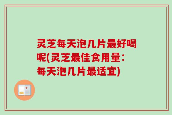 灵芝每天泡几片好喝呢(灵芝佳食用量:每天泡几片适宜) 灵芝每天泡几片好喝呢(灵芝佳食用量:每天泡几片适宜)