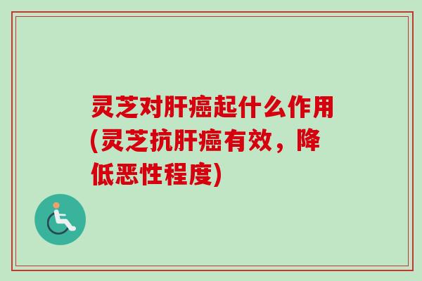 灵芝对起什么作用(灵芝抗有效,降低恶性程度) 灵芝对起什么作用(灵芝抗有效,降低恶性程度)