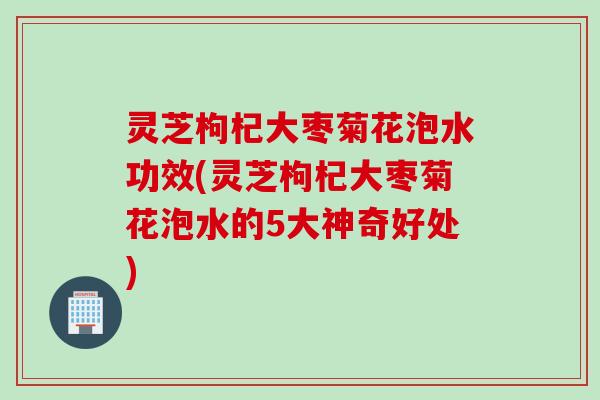 灵芝枸杞大枣菊花泡水功效(灵芝枸杞大枣菊花泡水的5大神奇好处) 灵芝枸杞大枣菊花泡水功效(灵芝枸杞大枣菊花泡水的5大神奇好处)