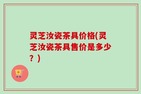 灵芝汝瓷茶具价格(灵芝汝瓷茶具售价是多少？)