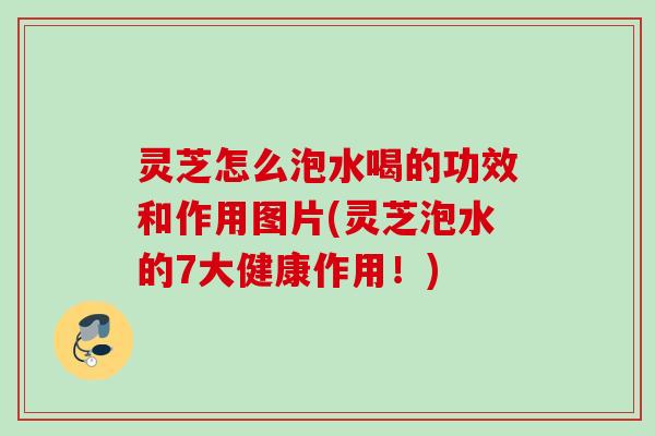 灵芝怎么泡水喝的功效和作用图片(灵芝泡水的7大健康作用！)