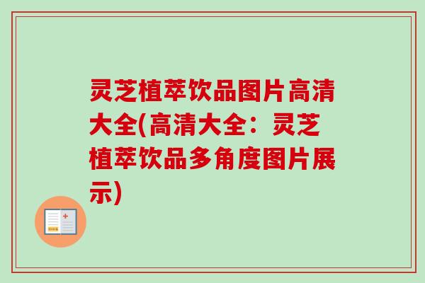 灵芝植萃饮品图片高清大全(高清大全：灵芝植萃饮品多角度图片展示)