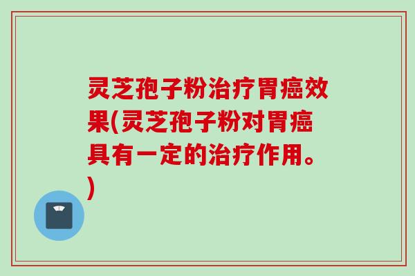 灵芝孢子粉治疗胃癌效果(灵芝孢子粉对胃癌具有一定的治疗作用。)