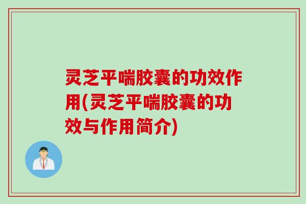 灵芝胶囊的功效作用(灵芝胶囊的功效与作用简介)