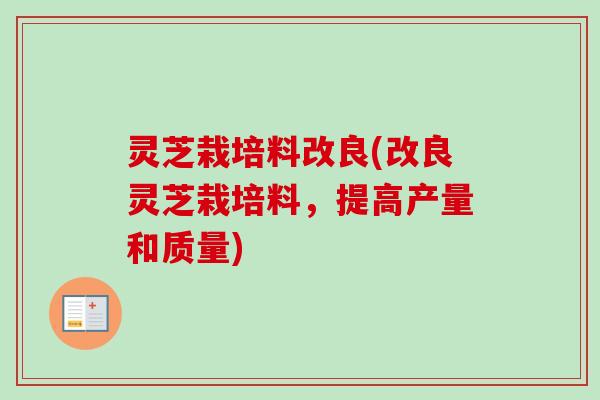 灵芝栽培料改良(改良灵芝栽培料，提高产量和质量)