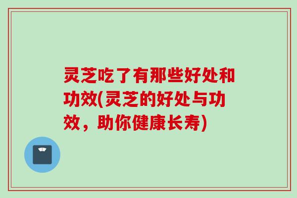 灵芝吃了有那些好处和功效(灵芝的好处与功效,助你健康长寿) 灵芝吃了有那些好处和功效(灵芝的好处与功效,助你健康长寿)