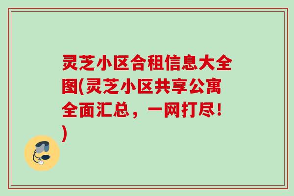 灵芝小区合租信息大全图(灵芝小区共享公寓全面汇总，一网打尽！)