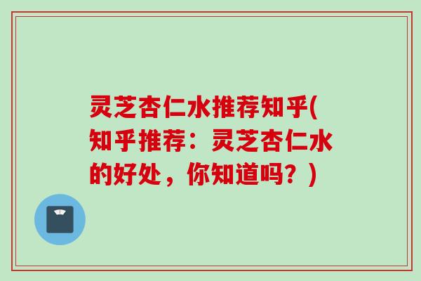 灵芝杏仁水推荐知乎(知乎推荐：灵芝杏仁水的好处，你知道吗？)